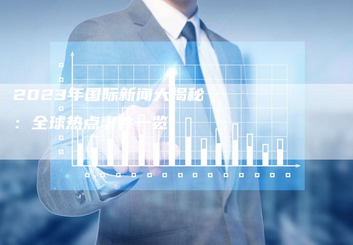 國(guó)際時(shí)事新聞2023年最新報(bào)道——聚焦十二月全球動(dòng)態(tài)，聚焦全球動(dòng)態(tài)，國(guó)際時(shí)事新聞最新報(bào)道（十二月版）